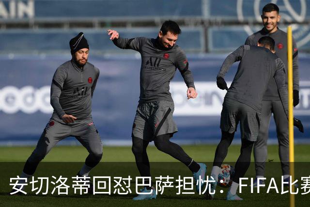 安切洛蒂回怼巴萨担忧：FIFA比赛日想召谁就召谁