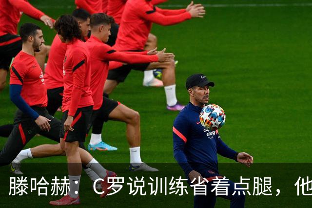 滕哈赫:C罗说训练省着点腿,他没能力为我逼抢
