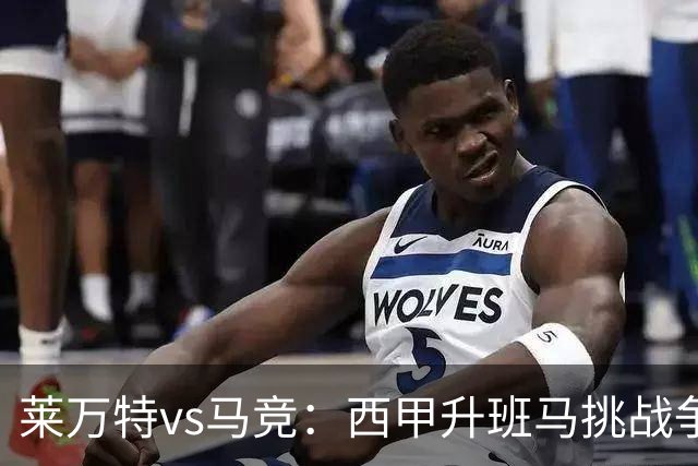 莱万特vs马竞:西甲升班马挑战争冠豪门的对冲之战