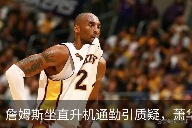 詹姆斯坐直升机通勤引质疑，萧华回应：球队没掺和就没问题