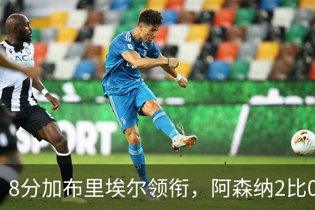8分加布里埃尔领衔,阿森纳2比0埃弗顿追平曼城积分